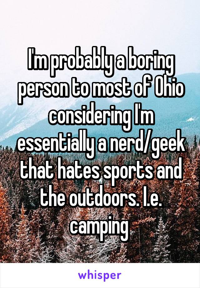 I'm probably a boring person to most of Ohio considering I'm essentially a nerd/geek that hates sports and the outdoors. I.e. camping 