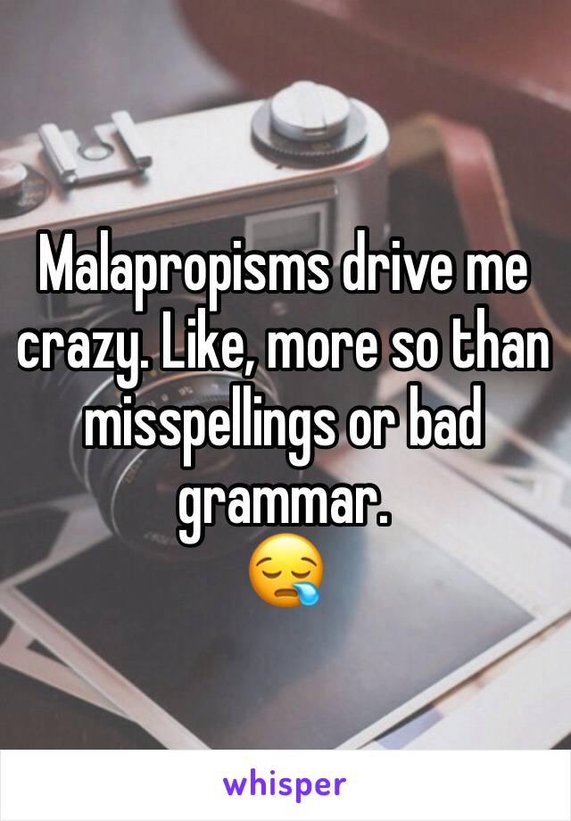 Malapropisms drive me crazy. Like, more so than misspellings or bad grammar.
😪