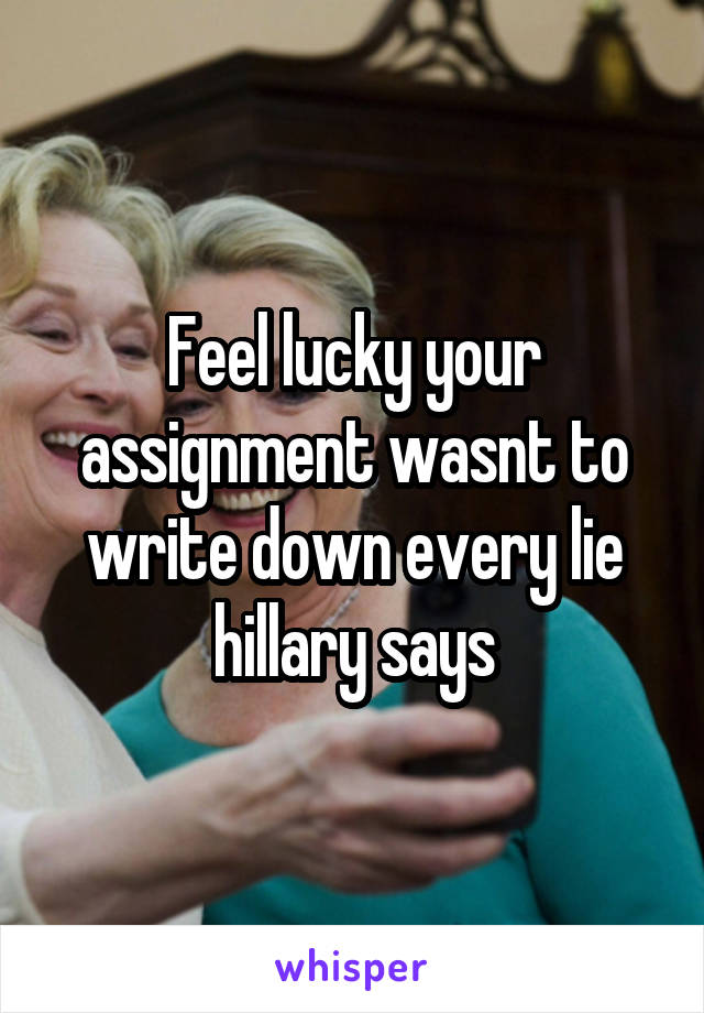 Feel lucky your assignment wasnt to write down every lie hillary says