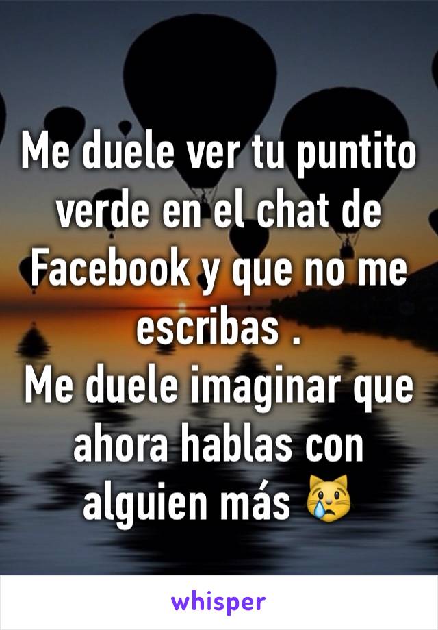 Me duele ver tu puntito verde en el chat de Facebook y que no me escribas . 
Me duele imaginar que ahora hablas con alguien más 😿