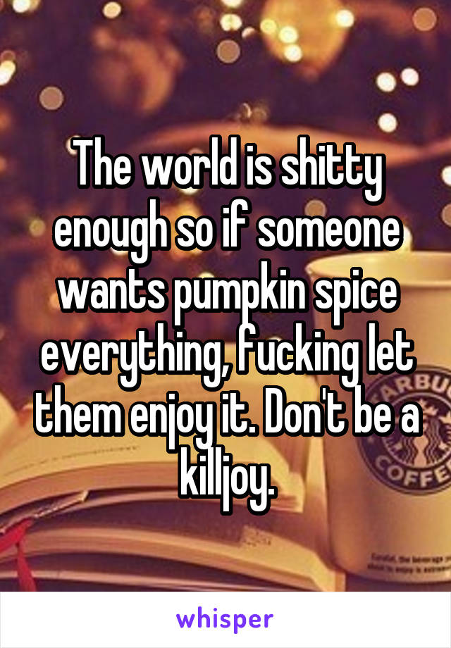 The world is shitty enough so if someone wants pumpkin spice everything, fucking let them enjoy it. Don't be a killjoy.