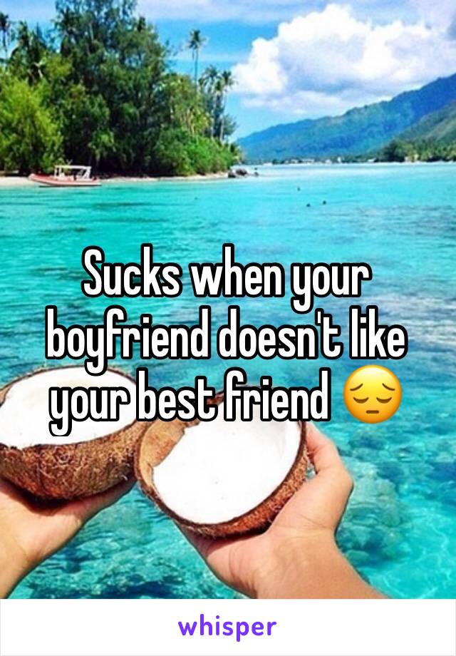 Sucks when your boyfriend doesn't like your best friend 😔