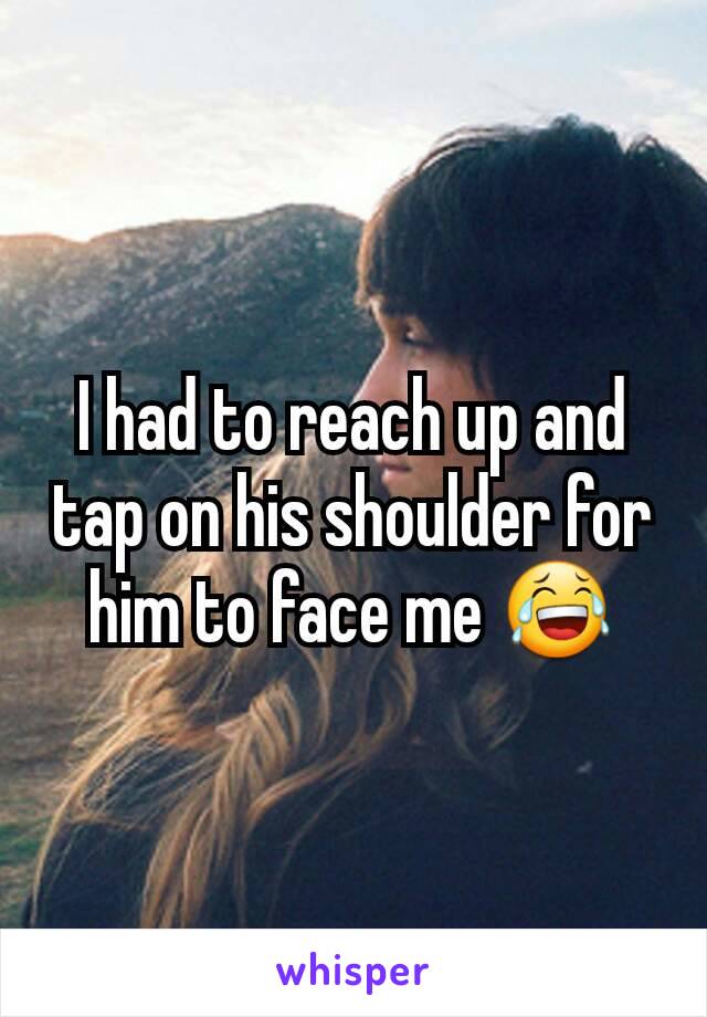 I had to reach up and tap on his shoulder for him to face me 😂