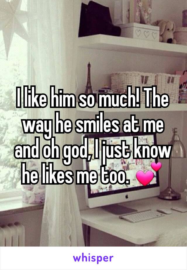 I like him so much! The way he smiles at me and oh god, I just know he likes me too. 💕