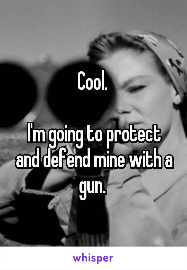 Cool. 

I'm going to protect and defend mine with a gun. 