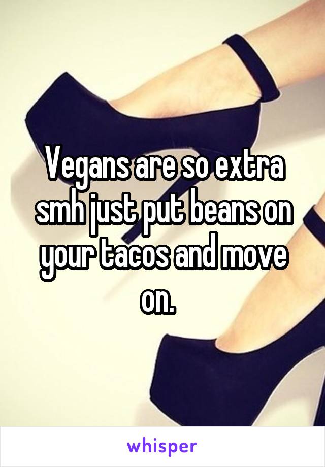 Vegans are so extra smh just put beans on your tacos and move on.  