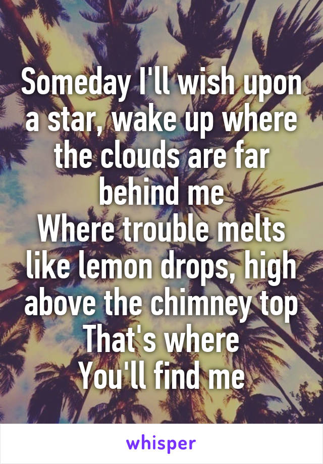 Someday I'll wish upon a star, wake up where the clouds are far behind me
Where trouble melts like lemon drops, high above the chimney top
That's where
You'll find me