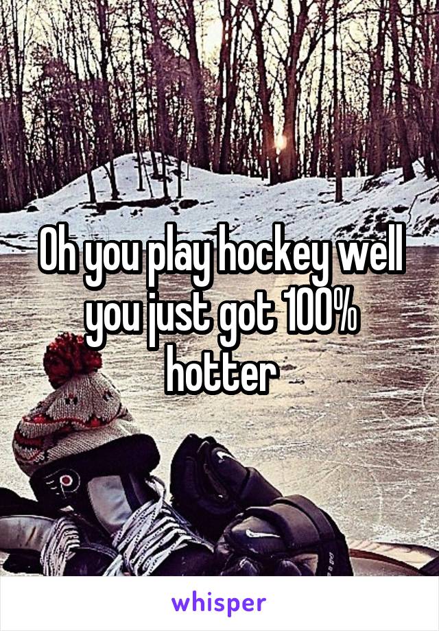 Oh you play hockey well you just got 100% hotter