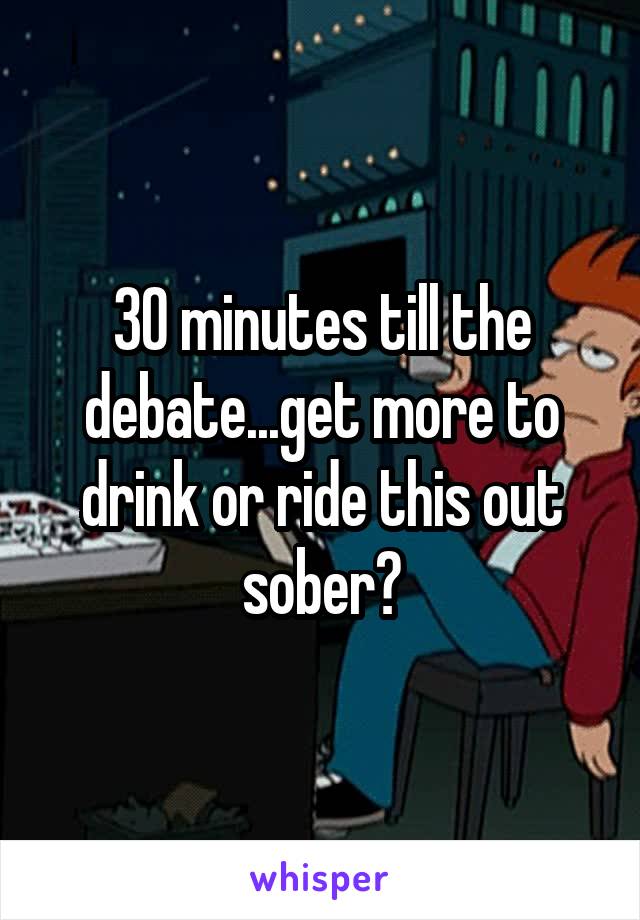 30 minutes till the debate...get more to drink or ride this out sober?