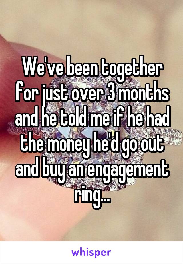 We've been together for just over 3 months and he told me if he had the money he'd go out and buy an engagement ring...