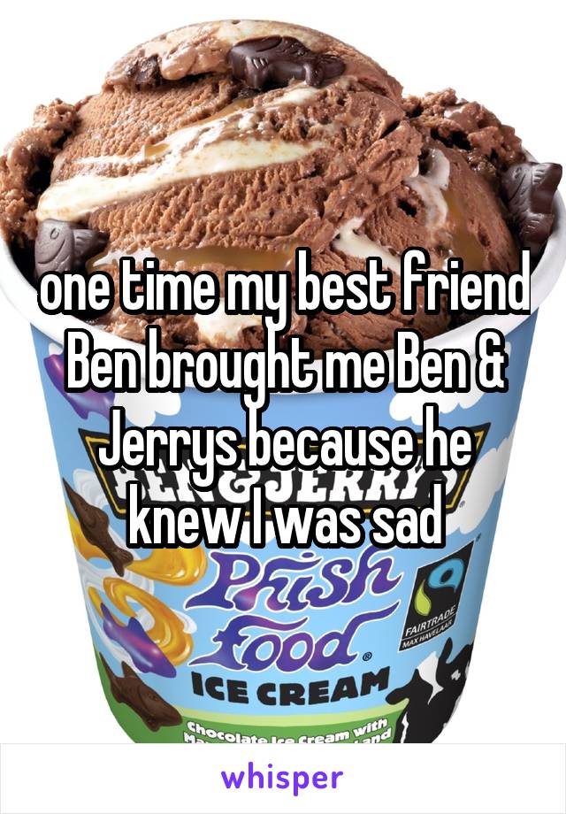 one time my best friend Ben brought me Ben & Jerrys because he knew I was sad