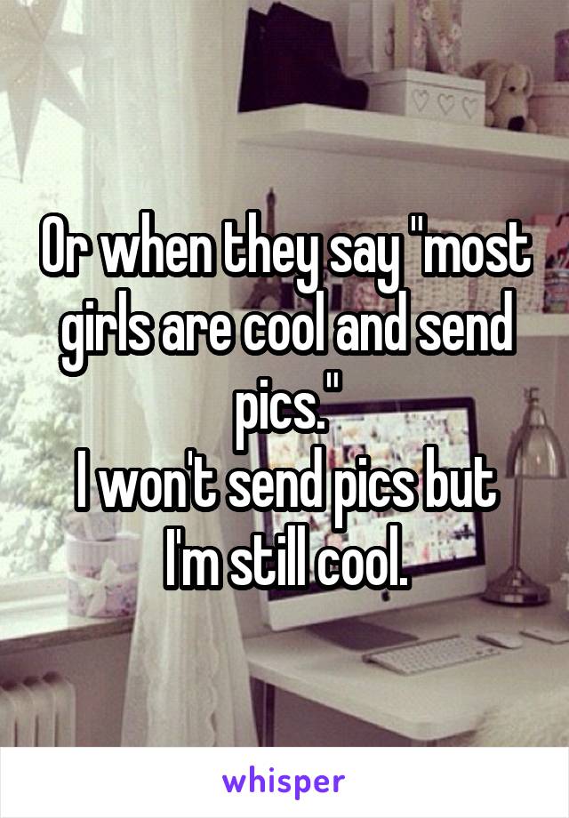 Or when they say "most girls are cool and send pics."
I won't send pics but I'm still cool.