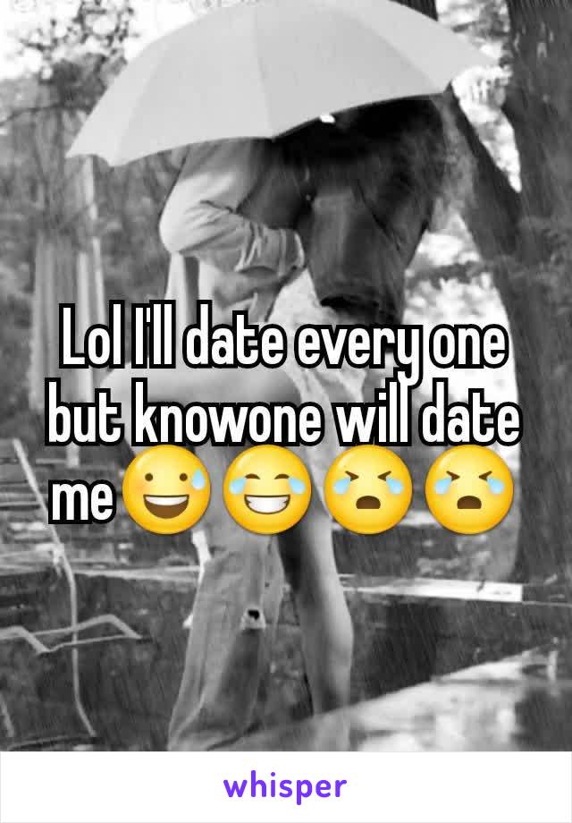 Lol I'll date every one but knowone will date me😅😂😭😭