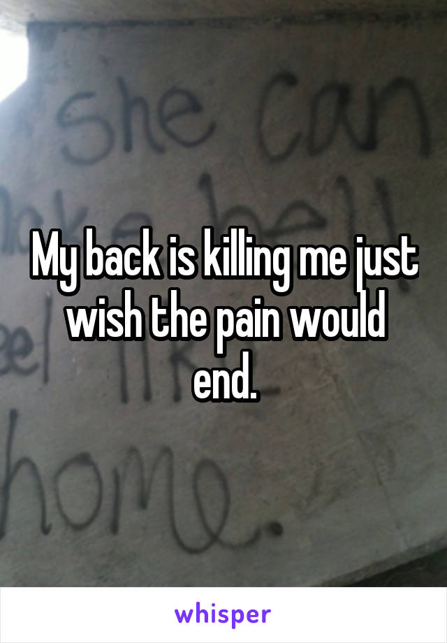 My back is killing me just wish the pain would end.