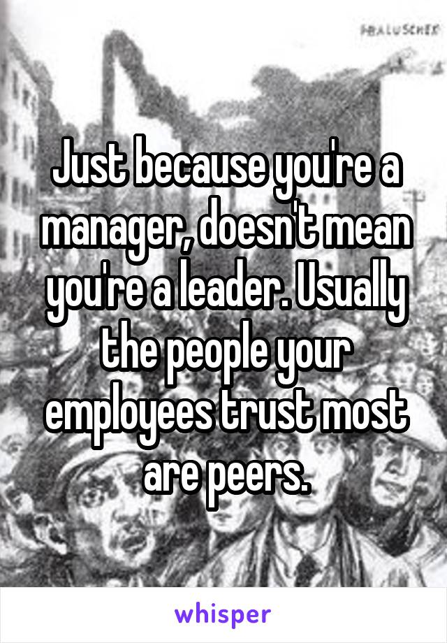 Just because you're a manager, doesn't mean you're a leader. Usually the people your employees trust most are peers.