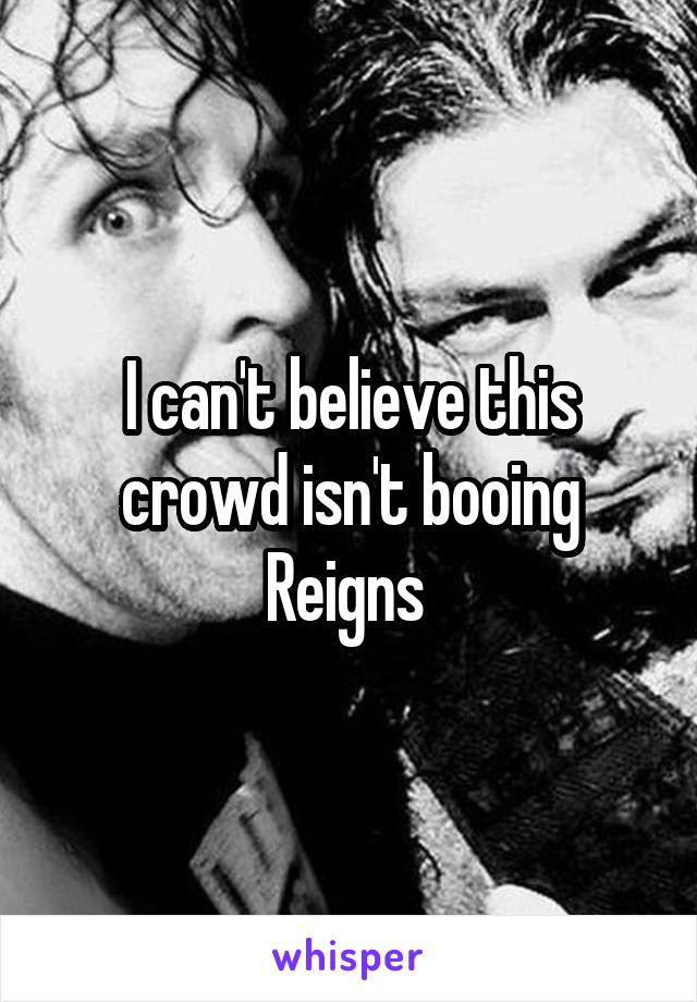 I can't believe this crowd isn't booing Reigns 