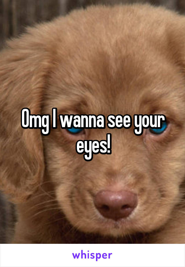 Omg I wanna see your eyes!