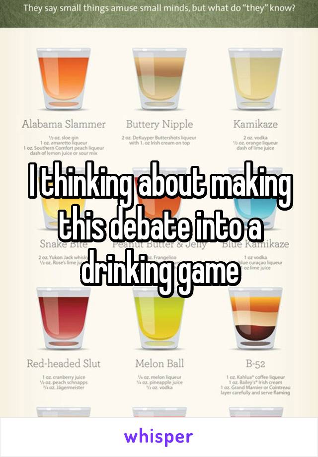 I thinking about making this debate into a drinking game