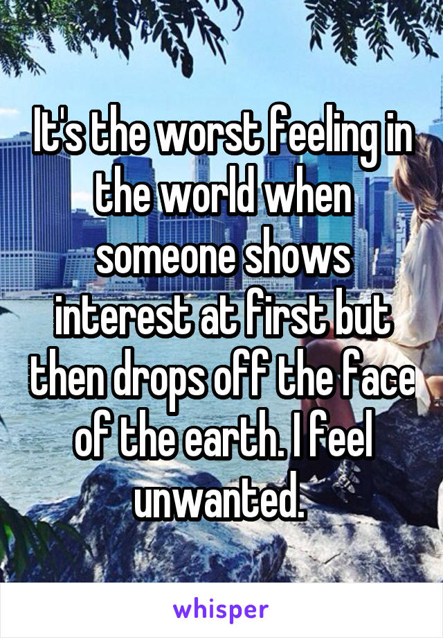 It's the worst feeling in the world when someone shows interest at first but then drops off the face of the earth. I feel unwanted. 