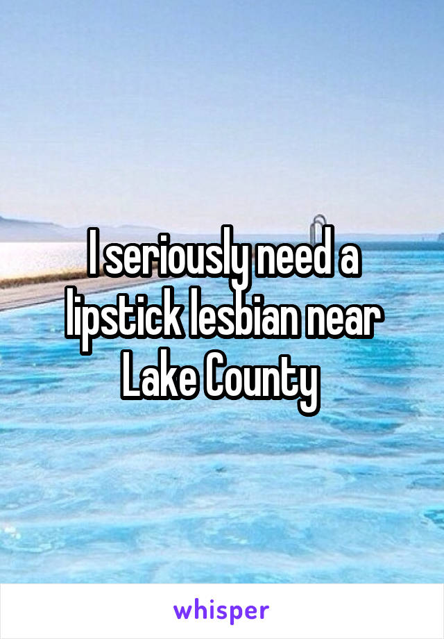 I seriously need a lipstick lesbian near Lake County 