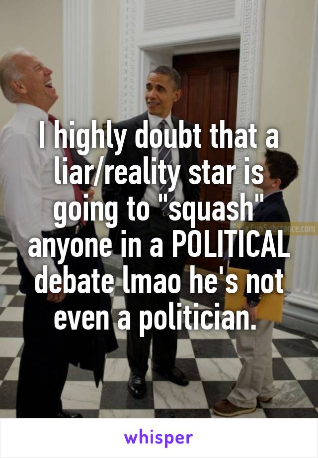 I highly doubt that a liar/reality star is going to "squash" anyone in a POLITICAL debate lmao he's not even a politician. 