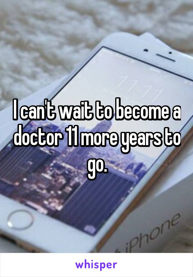 I can't wait to become a doctor 11 more years to go.