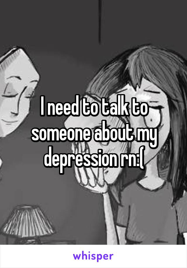 I need to talk to someone about my depression rn:(