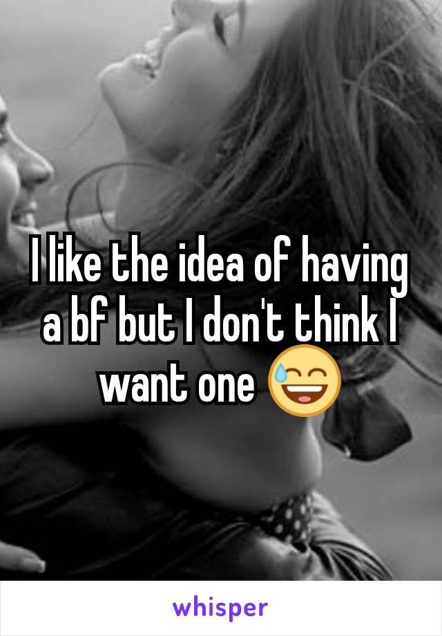 I like the idea of having a bf but I don't think I want one 😅