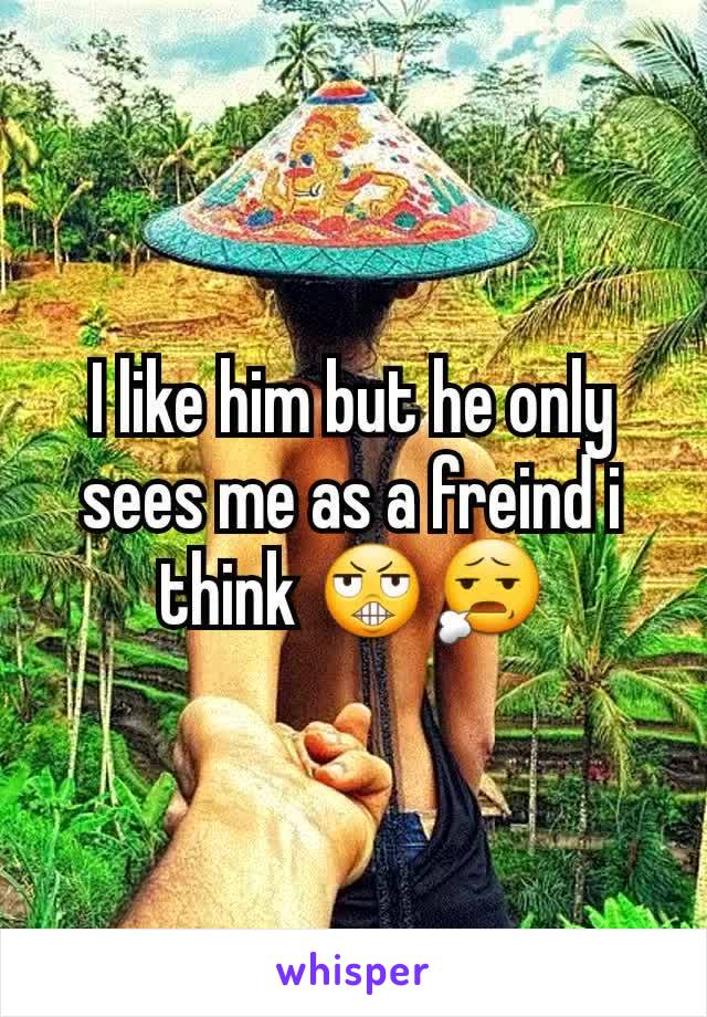 I like him but he only sees me as a freind i think 😬😧