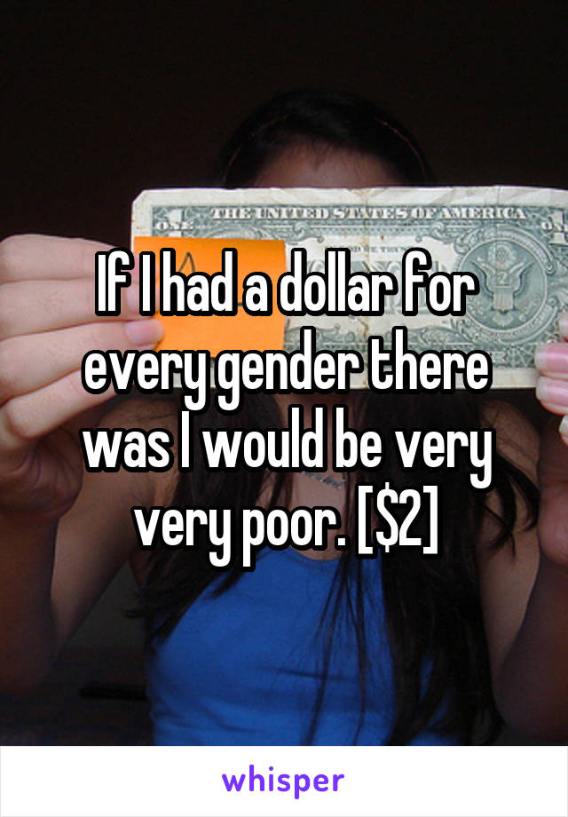 If I had a dollar for every gender there was I would be very very poor. [$2]