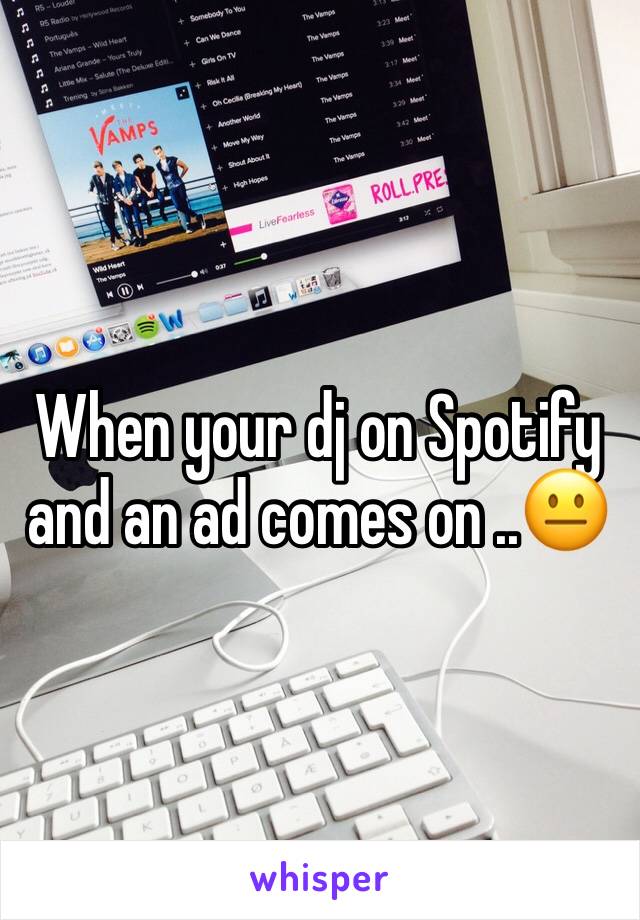 When your dj on Spotify and an ad comes on ..😐