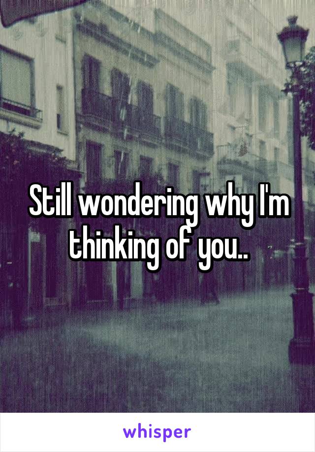 Still wondering why I'm thinking of you..