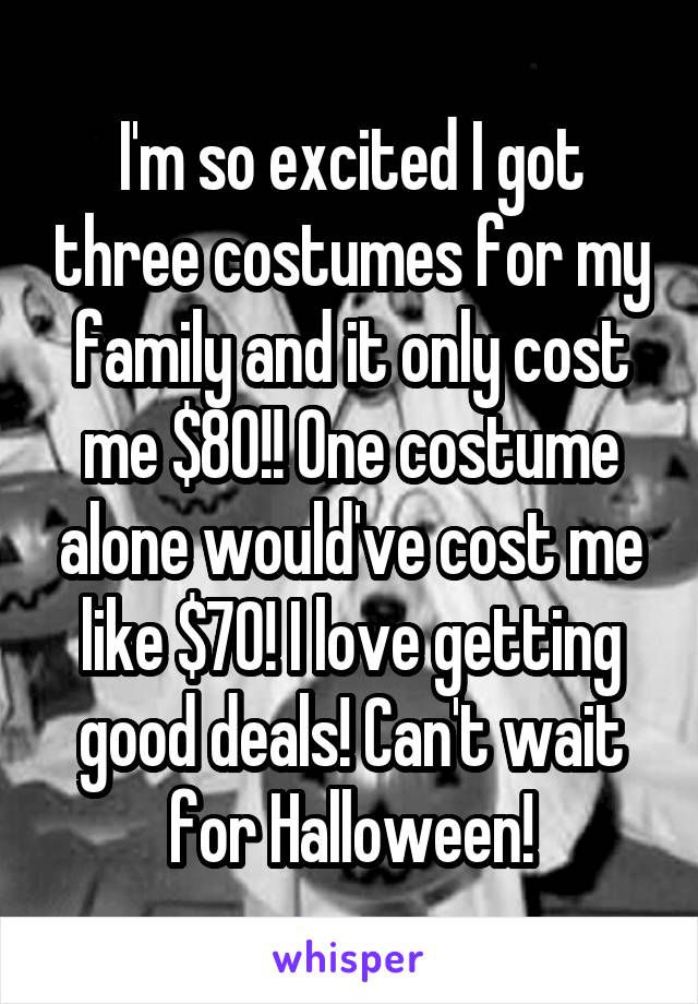 I'm so excited I got three costumes for my family and it only cost me $80!! One costume alone would've cost me like $70! I love getting good deals! Can't wait for Halloween!