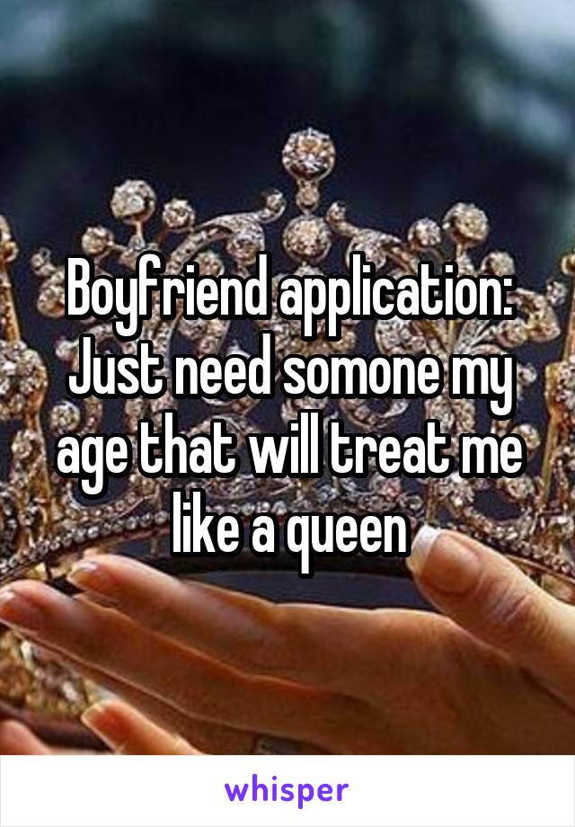 Boyfriend application:
Just need somone my age that will treat me like a queen