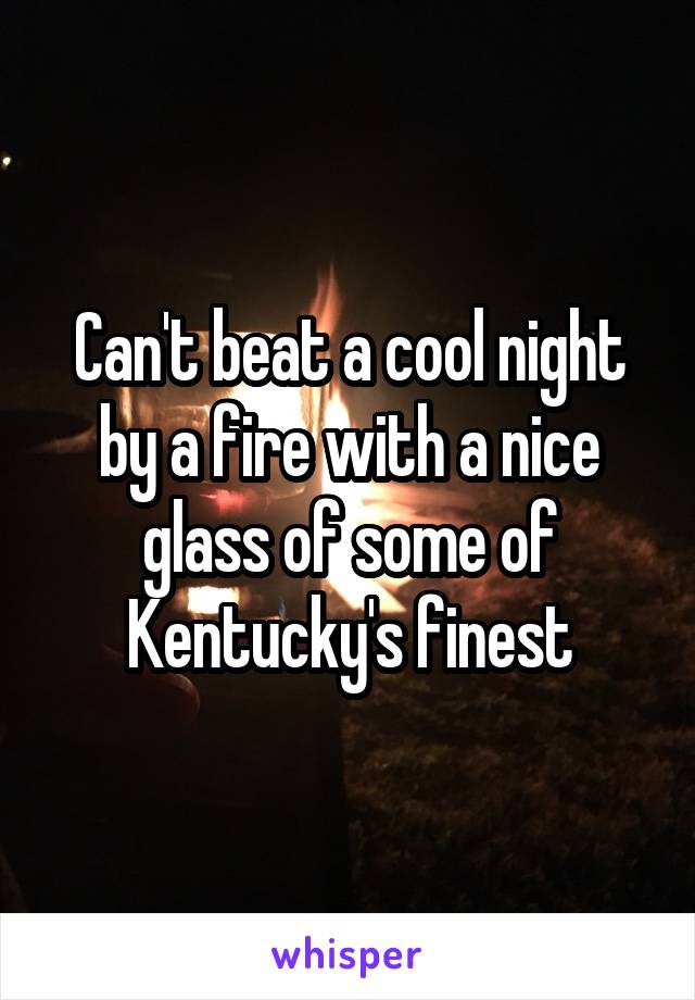 Can't beat a cool night by a fire with a nice glass of some of Kentucky's finest