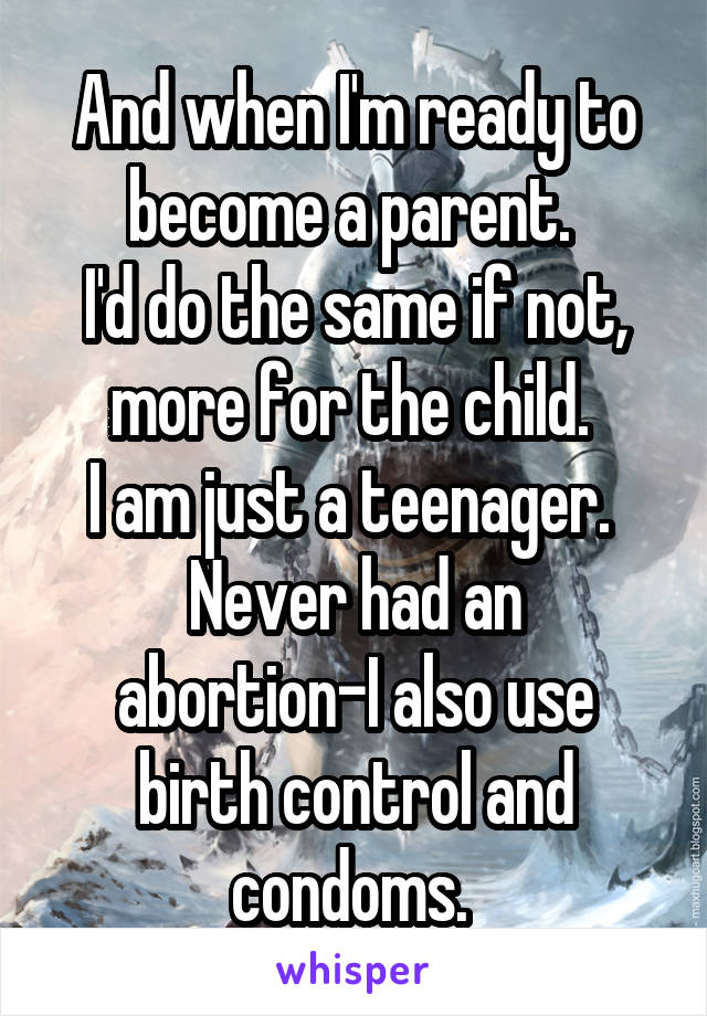 And when I'm ready to become a parent. 
I'd do the same if not, more for the child. 
I am just a teenager. 
Never had an abortion-I also use birth control and condoms. 