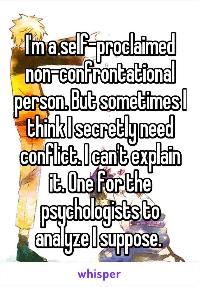 I'm a self-proclaimed non-confrontational person. But sometimes I think I secretly need conflict. I can't explain it. One for the psychologists to analyze I suppose. 