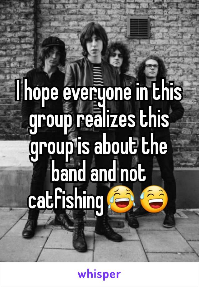 I hope everyone in this group realizes this group is about the band and not catfishing😂😅