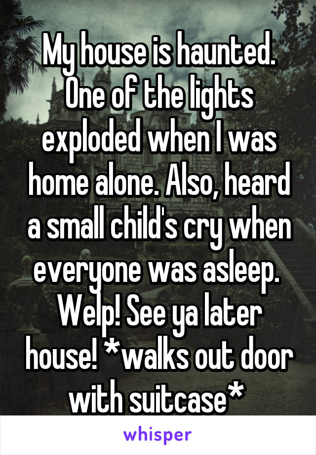My house is haunted. One of the lights exploded when I was home alone. Also, heard a small child's cry when everyone was asleep. 
Welp! See ya later house! *walks out door with suitcase* 