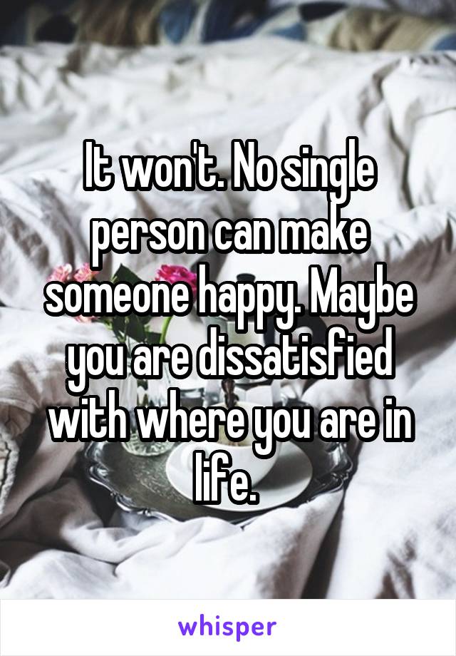 It won't. No single person can make someone happy. Maybe you are dissatisfied with where you are in life. 