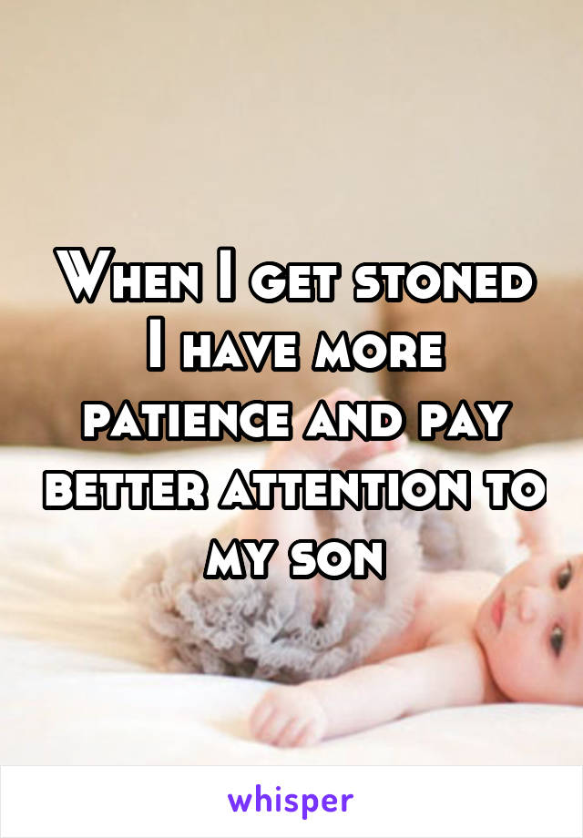 When I get stoned I have more patience and pay better attention to my son