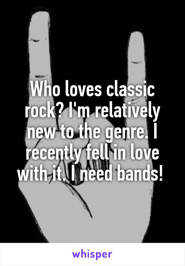 Who loves classic rock? I'm relatively new to the genre. I recently fell in love with it. I need bands! 