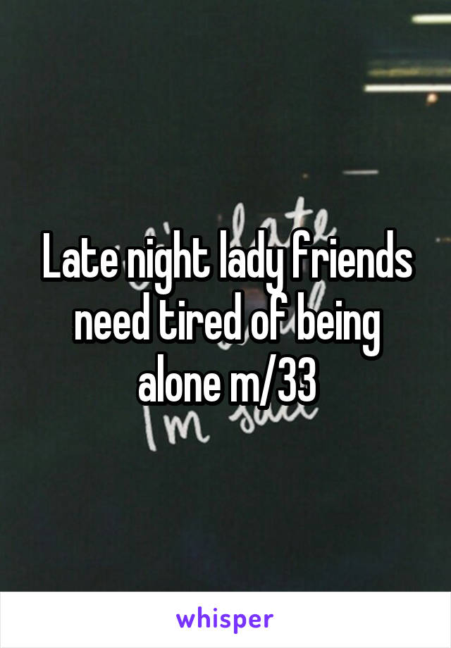 Late night lady friends need tired of being alone m/33