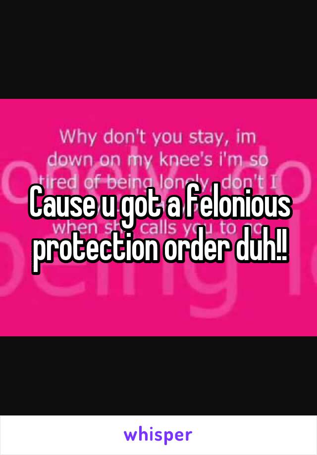 Cause u got a felonious protection order duh!!