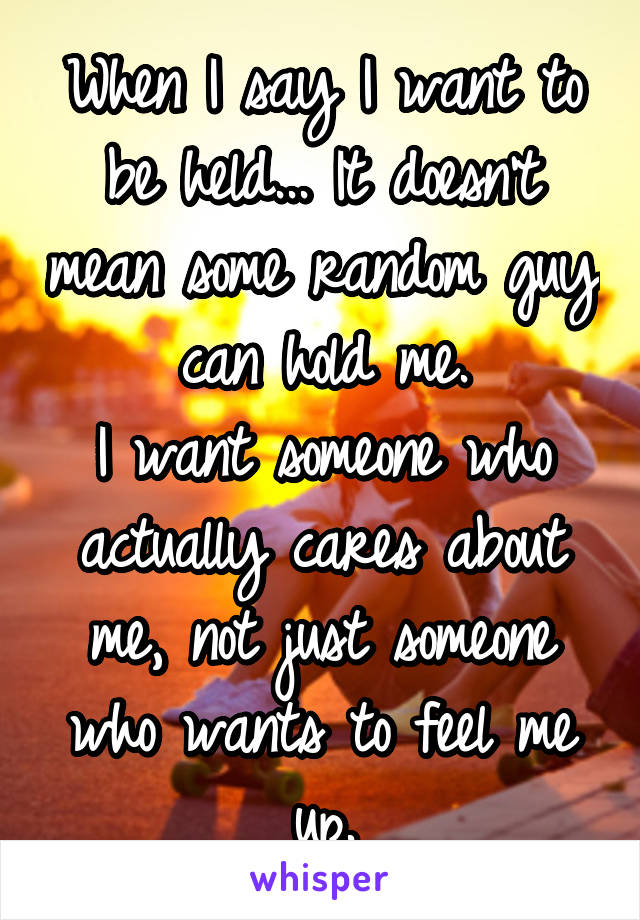 When I say I want to be held... It doesn't mean some random guy can hold me.
I want someone who actually cares about me, not just someone who wants to feel me up.