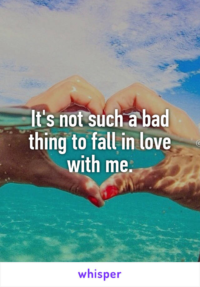 It's not such a bad thing to fall in love with me.