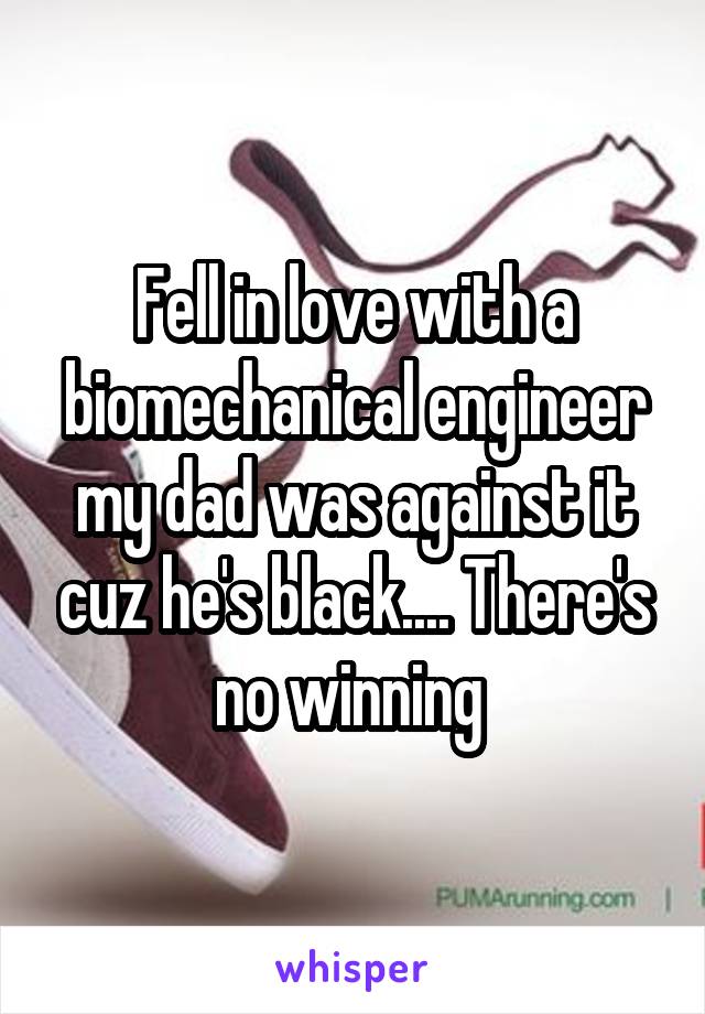 Fell in love with a biomechanical engineer my dad was against it cuz he's black.... There's no winning 