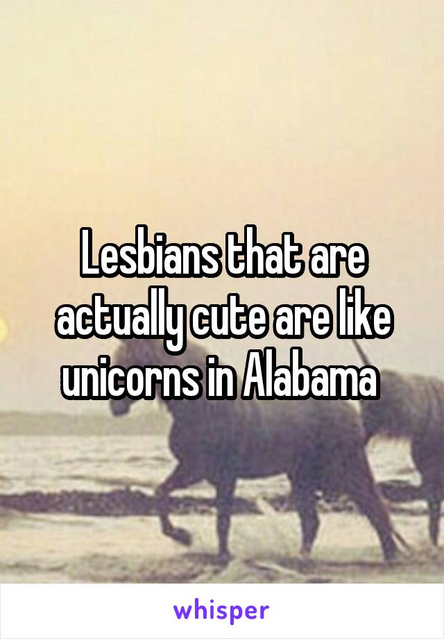 Lesbians that are actually cute are like unicorns in Alabama 