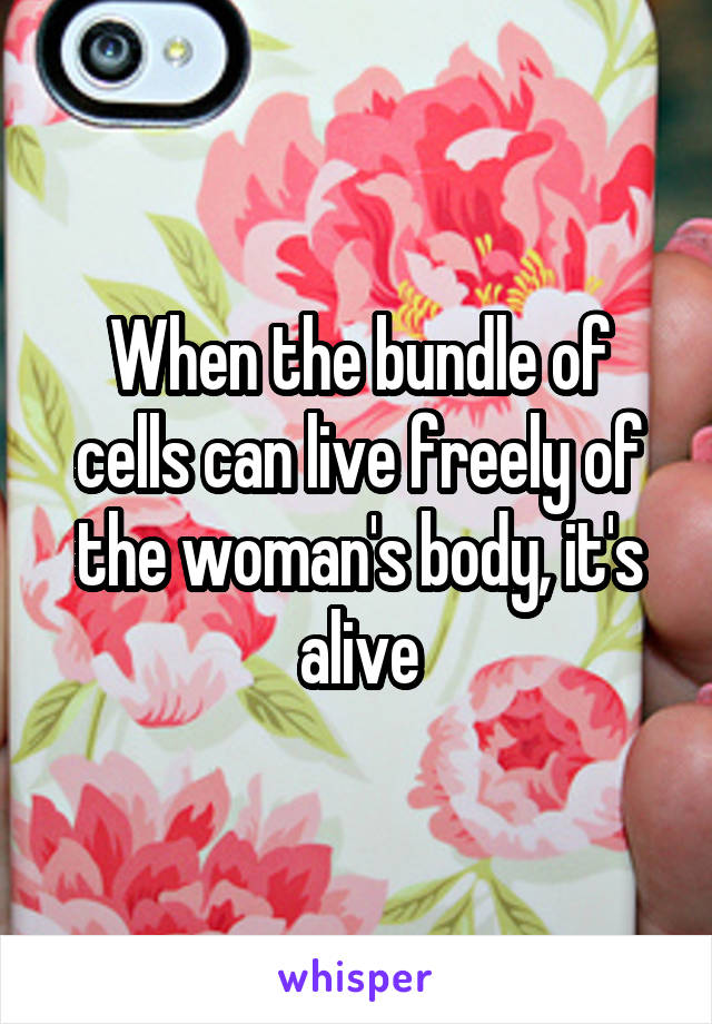 When the bundle of cells can live freely of the woman's body, it's alive