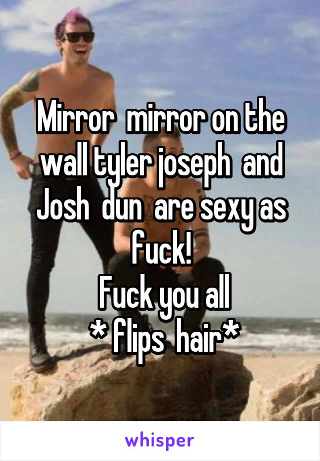 Mirror  mirror on the wall tyler joseph  and Josh  dun  are sexy as fuck!
 Fuck you all
 * flips  hair*